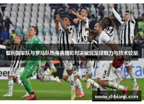 智利国家队与罗马队热身赛精彩对决展现足球魅力与技术较量