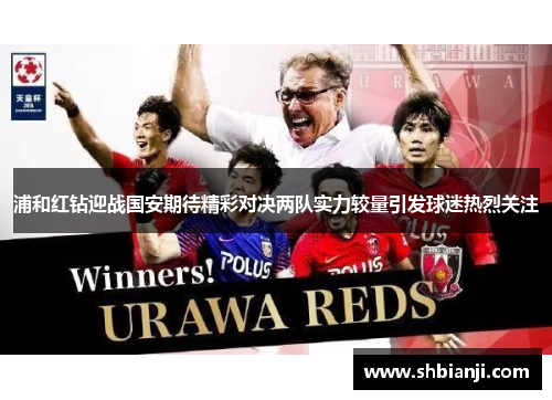 浦和红钻迎战国安期待精彩对决两队实力较量引发球迷热烈关注