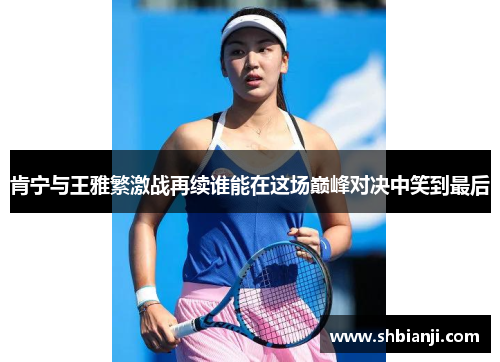 肯宁与王雅繁激战再续谁能在这场巅峰对决中笑到最后