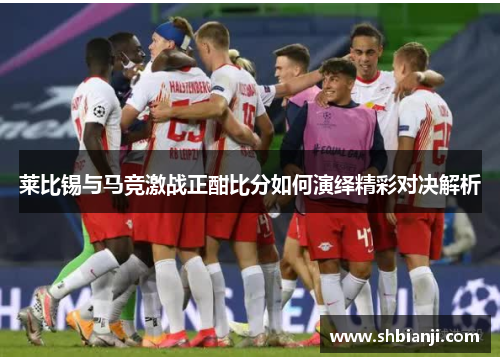莱比锡与马竞激战正酣比分如何演绎精彩对决解析