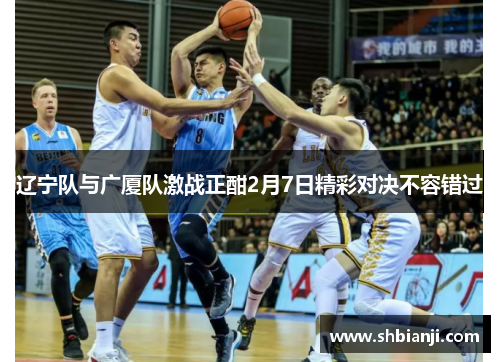 辽宁队与广厦队激战正酣2月7日精彩对决不容错过